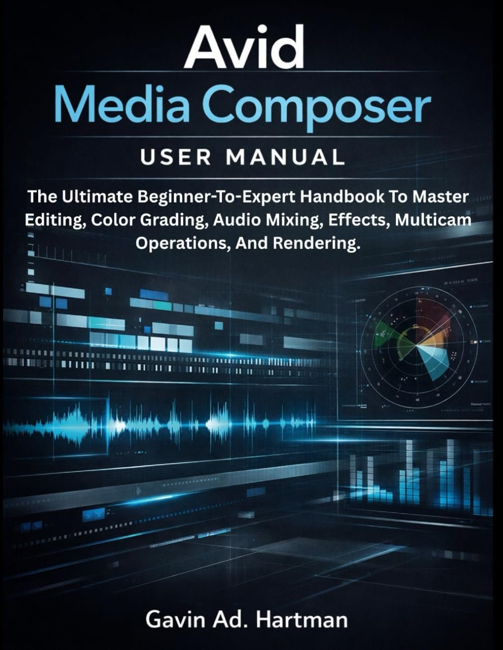 Avid Media Composer User Manual: The Ultimate Beginner-to-Expert Handbook to Master Editing, Color Grading, Audio Mixing, Effects, Multicam Operations, and Rendering.