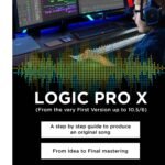LOGIC PRO X - From the Very First version up to 10.5/6: A Step by Step Guide to Produce an Original Song From Idea to Final Mastering